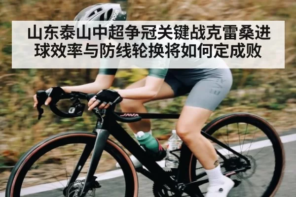 山东泰山中超争冠关键战克雷桑进球效率与防线轮换将如何定成败 | CS2